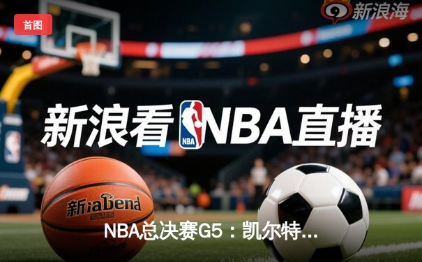 NBA总决赛G5：凯尔特人绝地反击大胜勇士，总比分扳成2-3