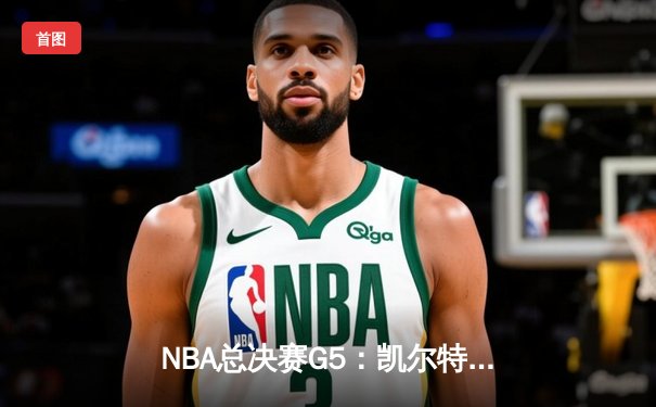 NBA总决赛G5：凯尔特人绝地反击，历史性逆转续写绿军传奇