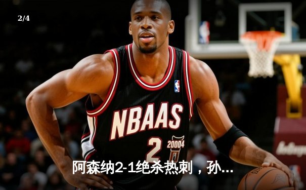 阿森纳2-1绝杀热刺，孙兴慜破门难救主，英超争冠悬念延续 - 2