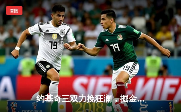 约基奇三双力挽狂澜，掘金加时险胜森林狼，卫冕冠军悬崖边扳回一城