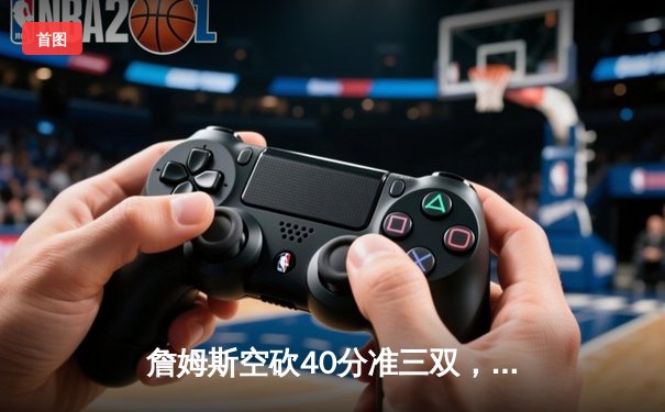 詹姆斯空砍40分准三双，湖人加时憾负勇士，库里关键三分锁定胜局