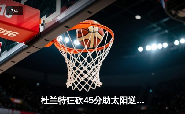杜兰特狂砍45分助太阳逆转掘金，布克关键三分锁定胜局 - 2