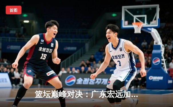 篮坛巅峰对决：广东宏远加时险胜辽宁本钢，易建联30+15主宰赛场